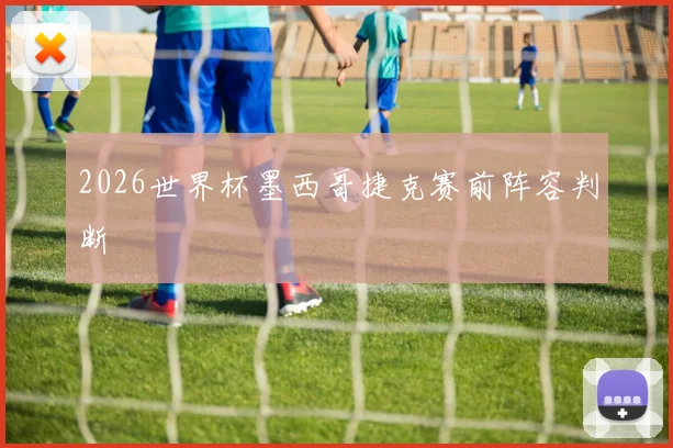2026世界杯墨西哥捷克赛前阵容判断