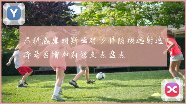 尼科威廉姆斯面对沙特防线远射选择是否增加前场支点盘点