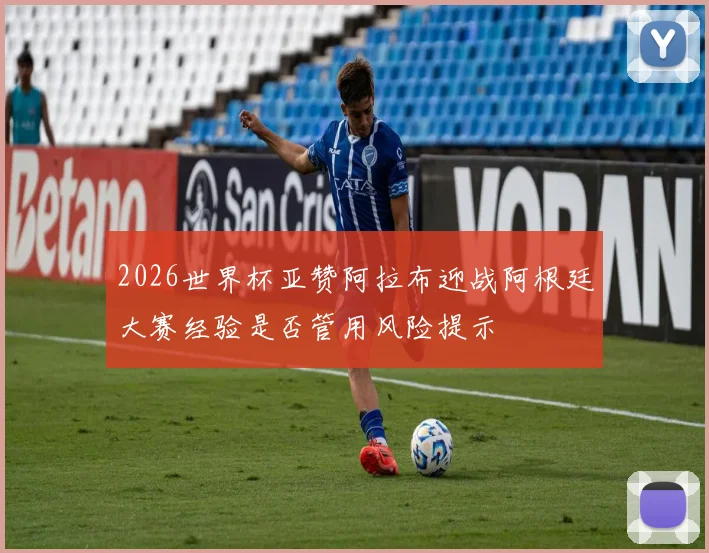 2026世界杯亚赞阿拉布迎战阿根廷大赛经验是否管用风险提示