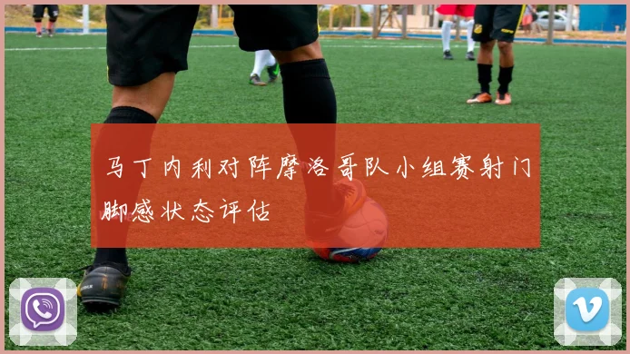 马丁内利对阵摩洛哥队小组赛射门脚感状态评估