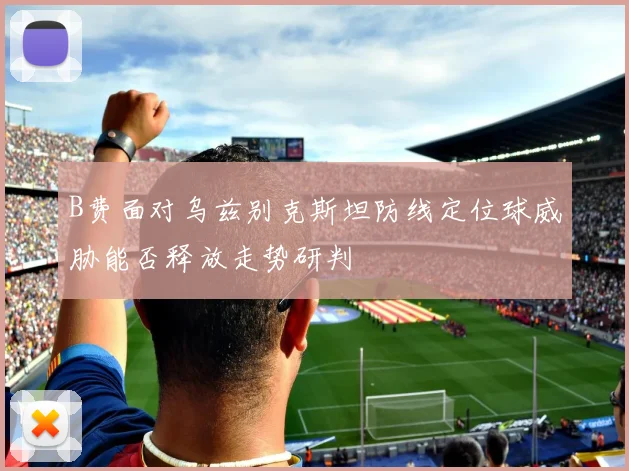 B费面对乌兹别克斯坦防线定位球威胁能否释放走势研判