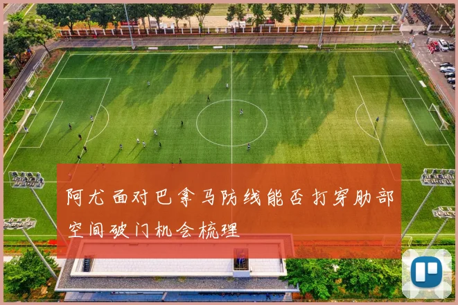 阿尤面对巴拿马防线能否打穿肋部空间破门机会梳理