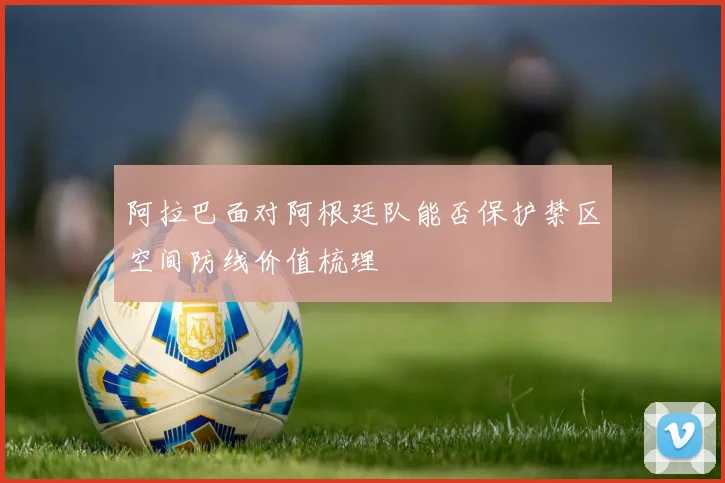 阿拉巴面对阿根廷队能否保护禁区空间防线价值梳理