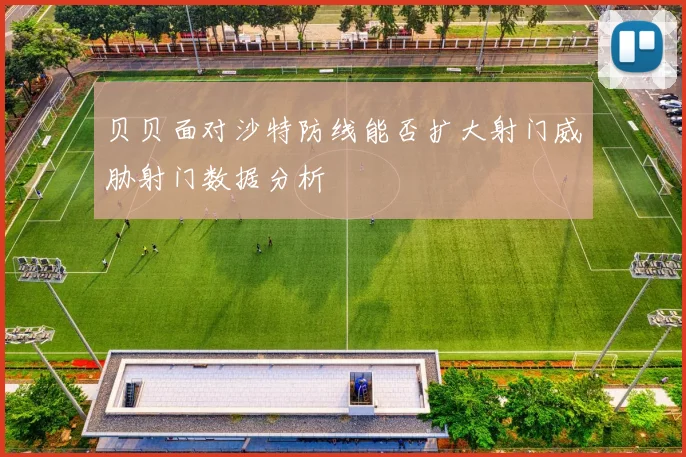 贝贝面对沙特防线能否扩大射门威胁射门数据分析