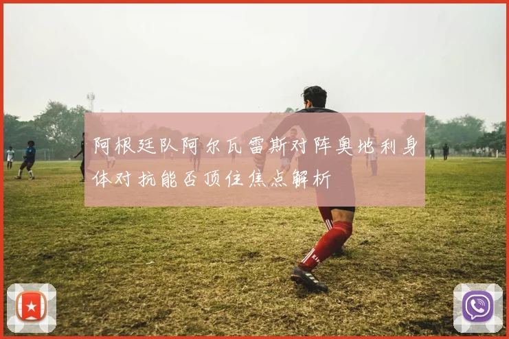 阿根廷队阿尔瓦雷斯对阵奥地利身体对抗能否顶住焦点解析