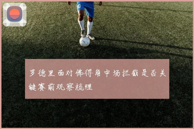 罗德里面对佛得角中场拦截是否关键赛前观察梳理