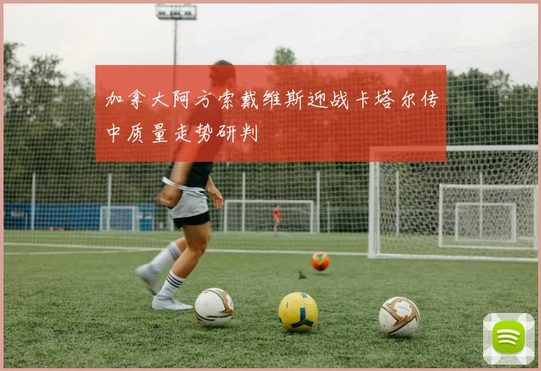 加拿大阿方索戴维斯迎战卡塔尔传中质量走势研判