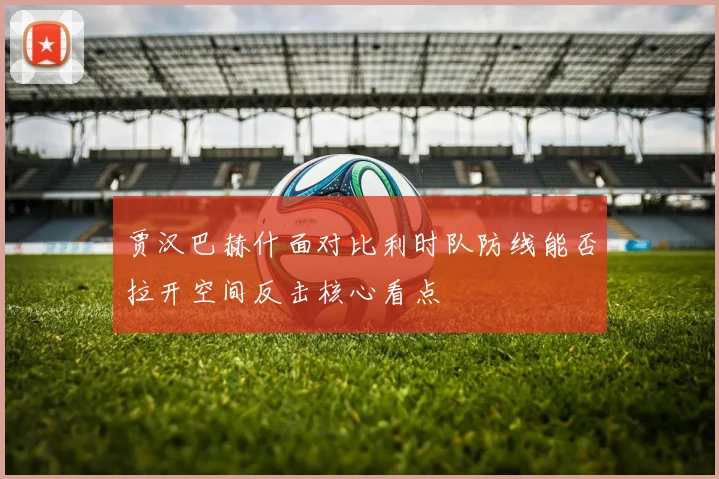 贾汉巴赫什面对比利时队防线能否拉开空间反击核心看点