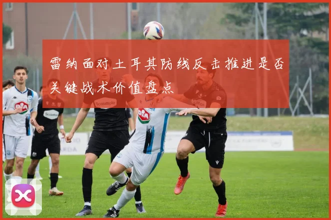 雷纳面对土耳其防线反击推进是否关键战术价值盘点