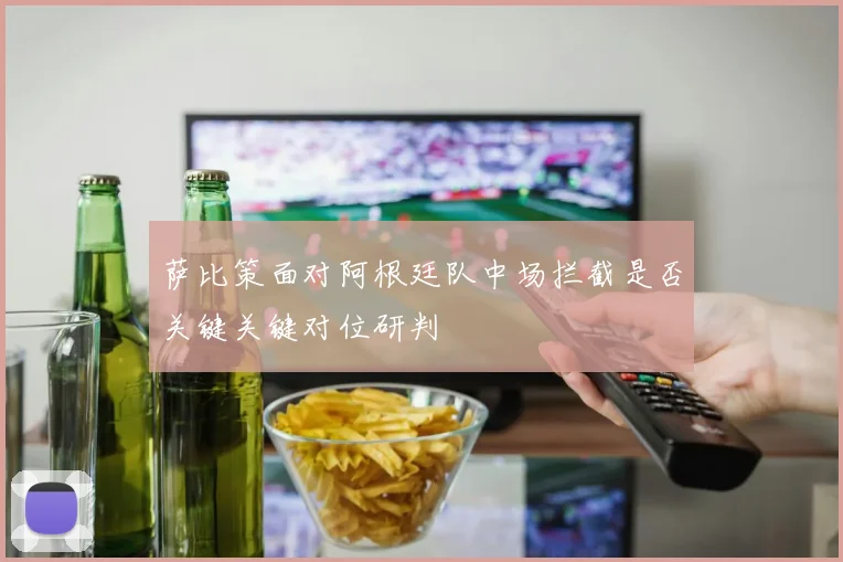 萨比策面对阿根廷队中场拦截是否关键关键对位研判