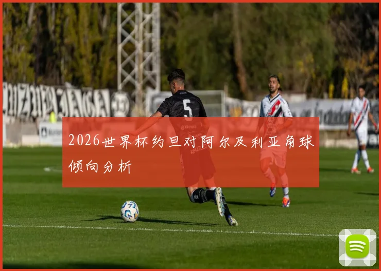 2026世界杯约旦对阿尔及利亚角球倾向分析