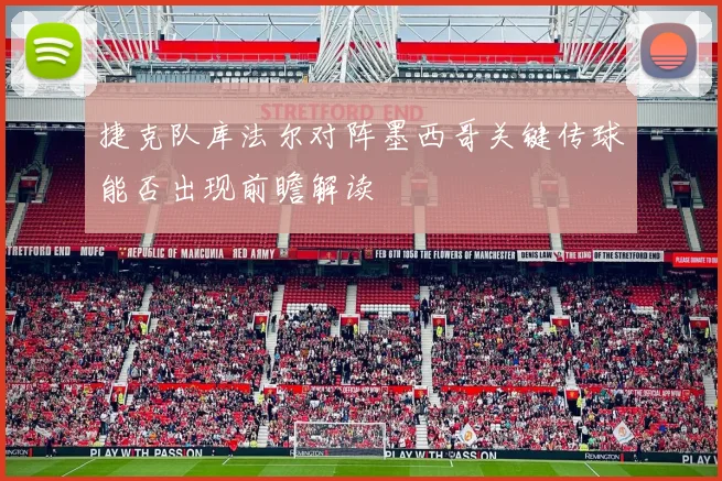 捷克队库法尔对阵墨西哥关键传球能否出现前瞻解读