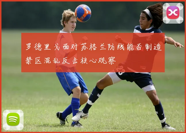 罗德里戈面对苏格兰防线能否制造禁区混乱反击核心观察