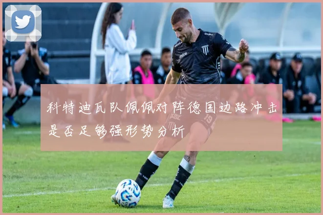 科特迪瓦队佩佩对阵德国边路冲击是否足够强形势分析