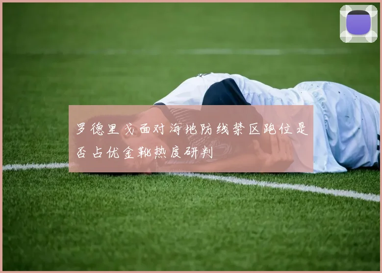 罗德里戈面对海地防线禁区跑位是否占优金靴热度研判